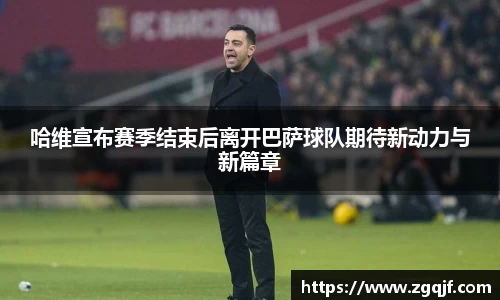 哈维宣布赛季结束后离开巴萨球队期待新动力与新篇章