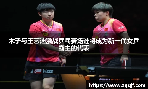 木子与王艺迪激战乒乓赛场谁将成为新一代女乒霸主的代表
