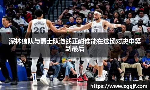 深林狼队与爵士队激战正酣谁能在这场对决中笑到最后
