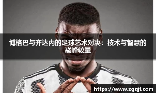 博格巴与齐达内的足球艺术对决：技术与智慧的巅峰较量