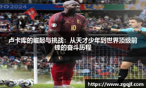 卢卡库的崛起与挑战：从天才少年到世界顶级前锋的奋斗历程